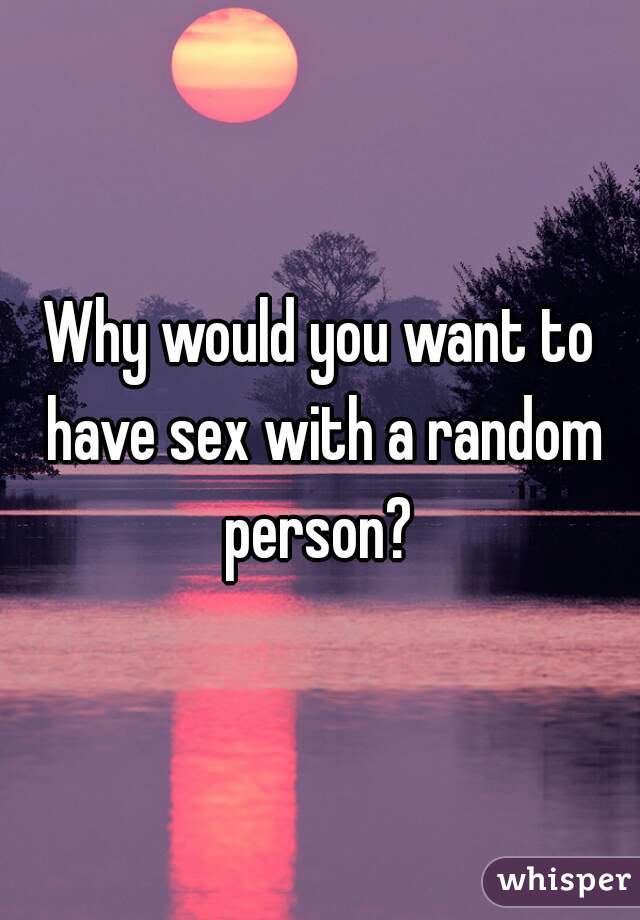 Why would you want to have sex with a random person? 