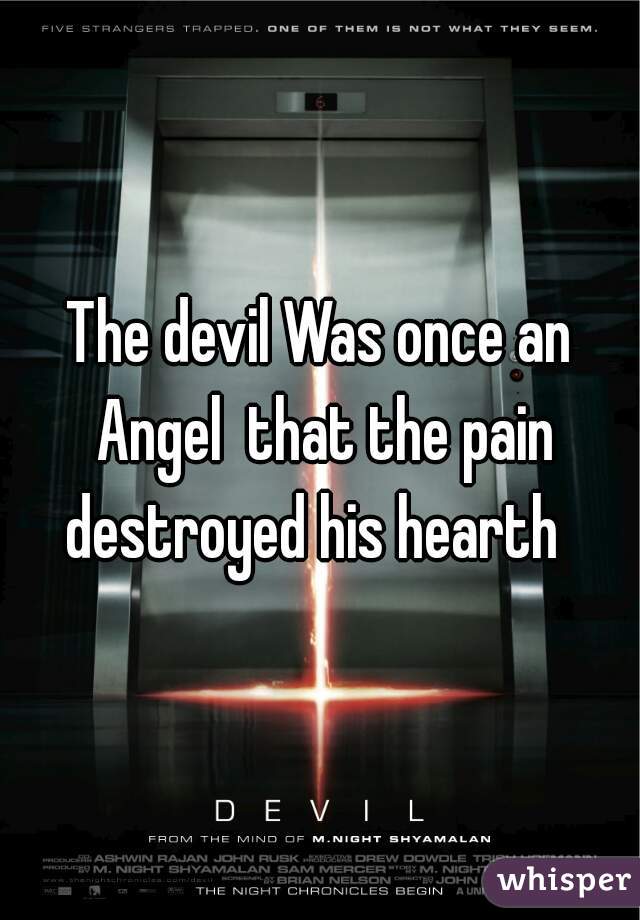 The devil Was once an Angel  that the pain destroyed his hearth  