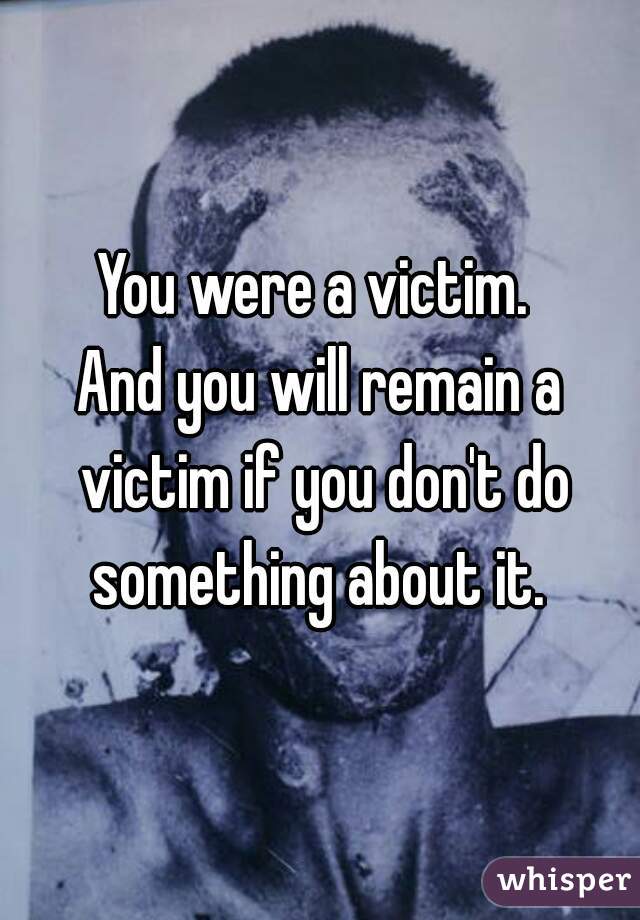 You were a victim. 
And you will remain a victim if you don't do something about it. 