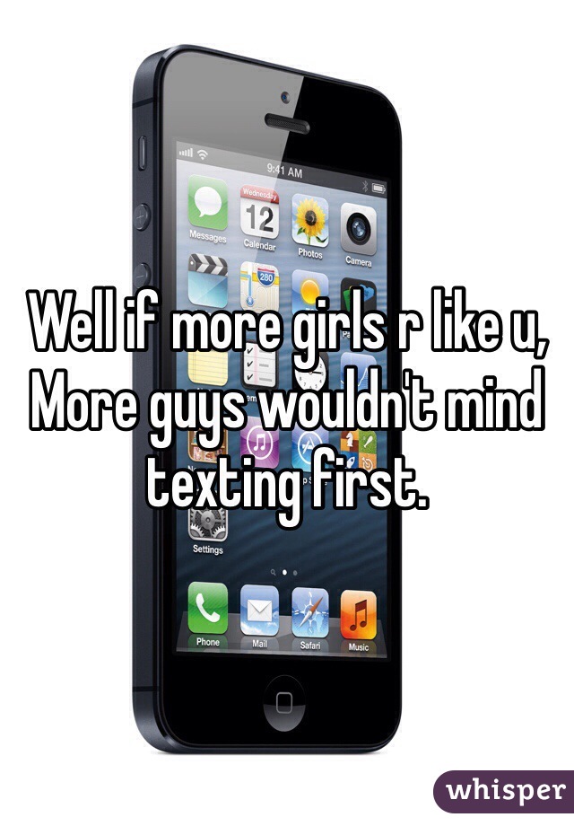 Well if more girls r like u, More guys wouldn't mind texting first. 