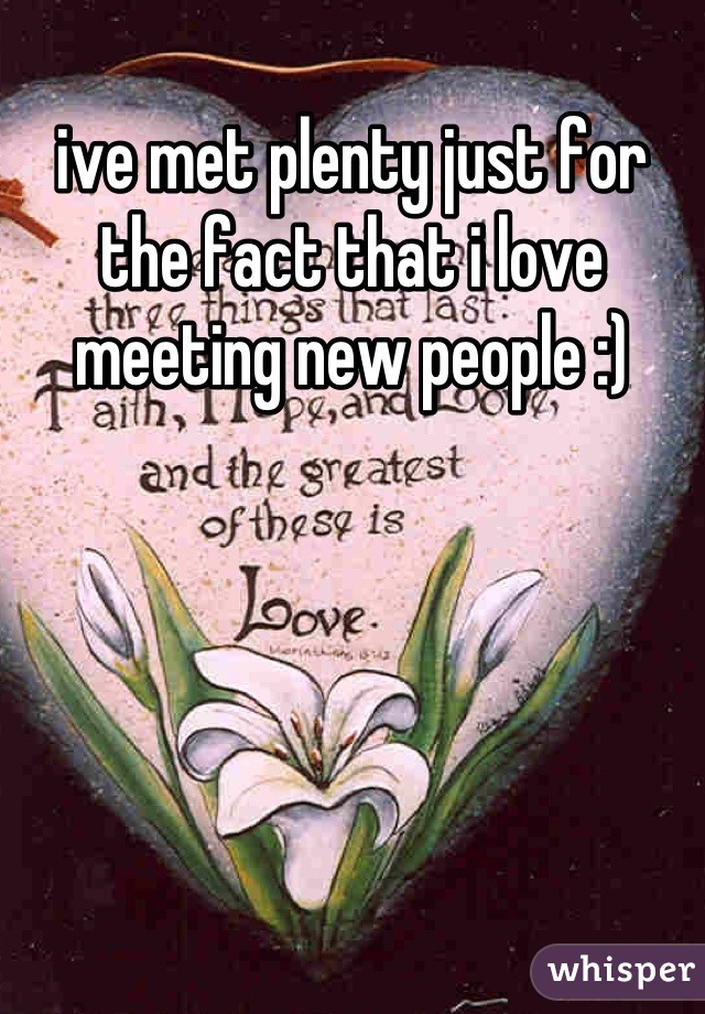 ive met plenty just for the fact that i love meeting new people :)