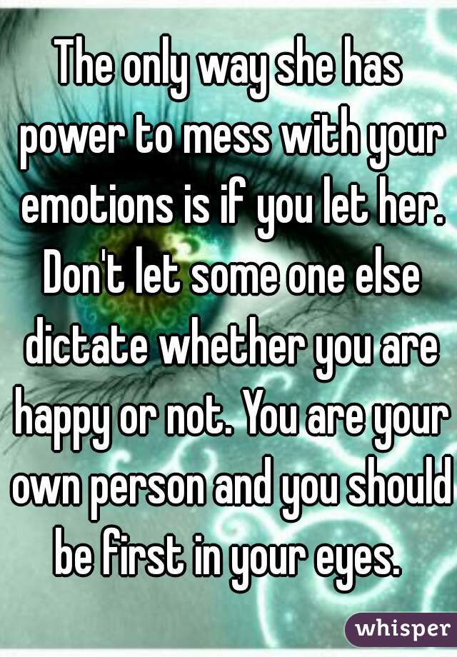 The only way she has power to mess with your emotions is if you let her. Don't let some one else dictate whether you are happy or not. You are your own person and you should be first in your eyes. 