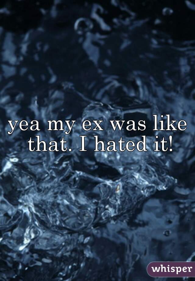 yea my ex was like that. I hated it!