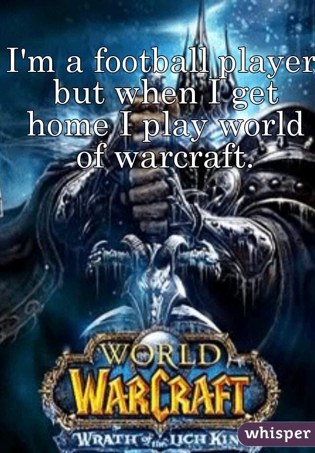 I'm a football player but when I get home I play world of warcraft.