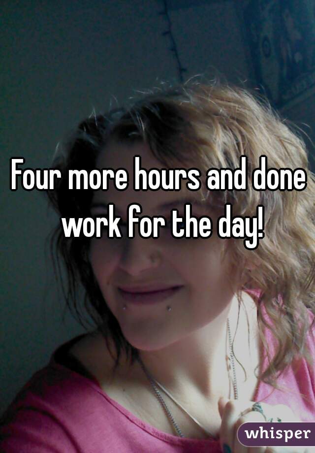 Four more hours and done work for the day!
