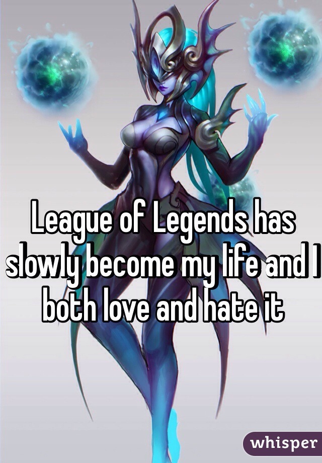 League of Legends has slowly become my life and I both love and hate it