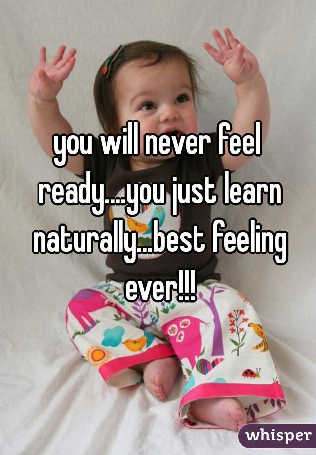 you will never feel ready....you just learn naturally...best feeling ever!!!