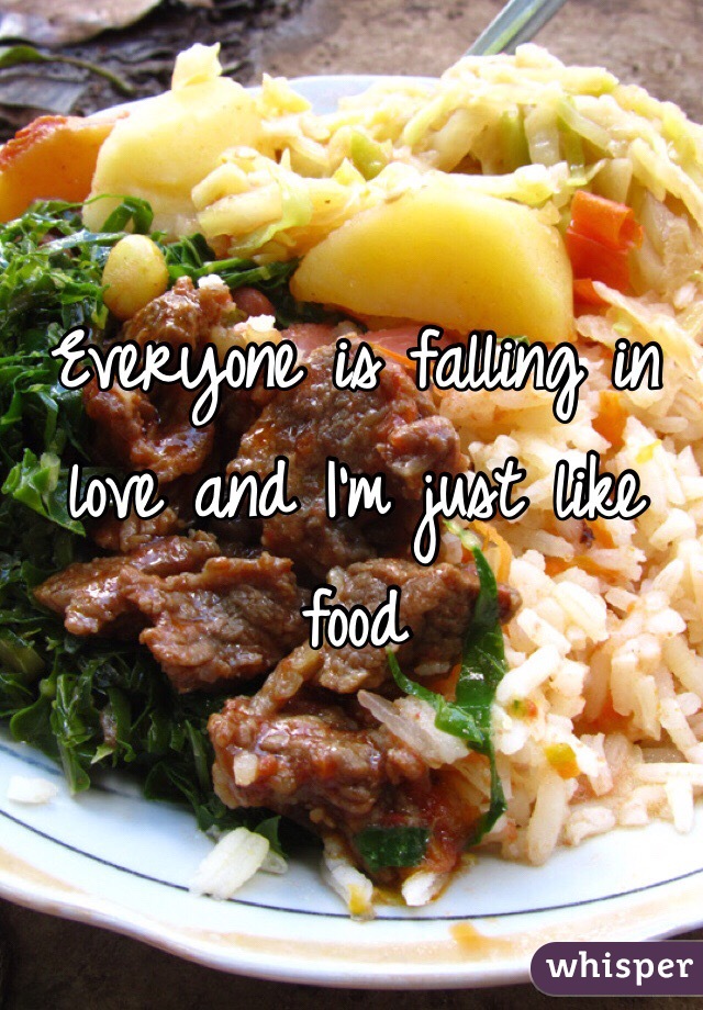 Everyone is falling in love and I'm just like food