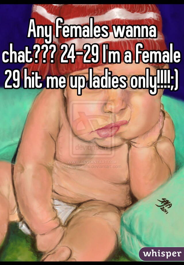 Any females wanna chat??? 24-29 I'm a female 29 hit me up ladies only!!!!;) 