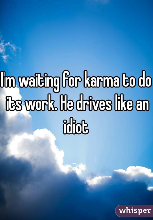 I'm waiting for karma to do its work. He drives like an idiot 