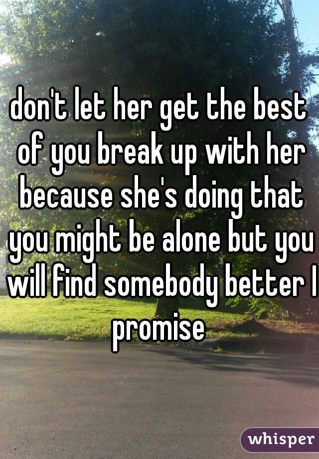 don't let her get the best of you break up with her because she's doing that you might be alone but you will find somebody better I promise 