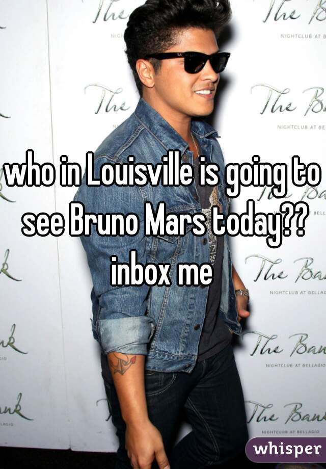 who in Louisville is going to see Bruno Mars today?? inbox me 