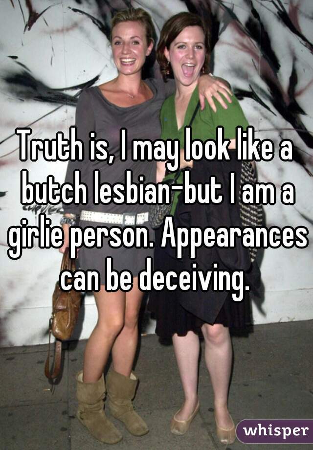 Truth is, I may look like a butch lesbian-but I am a girlie person. Appearances can be deceiving. 
