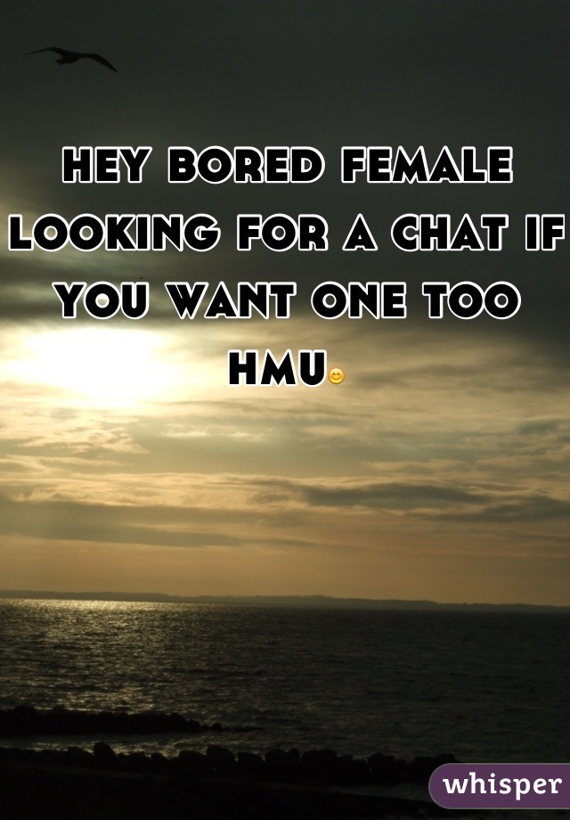 hey bored female looking for a chat if you want one too hmu😊