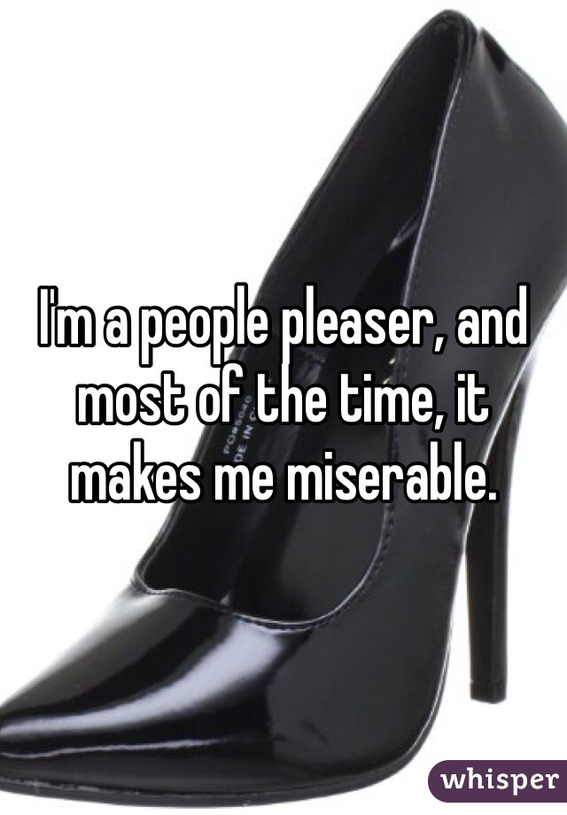 I'm a people pleaser, and most of the time, it makes me miserable. 