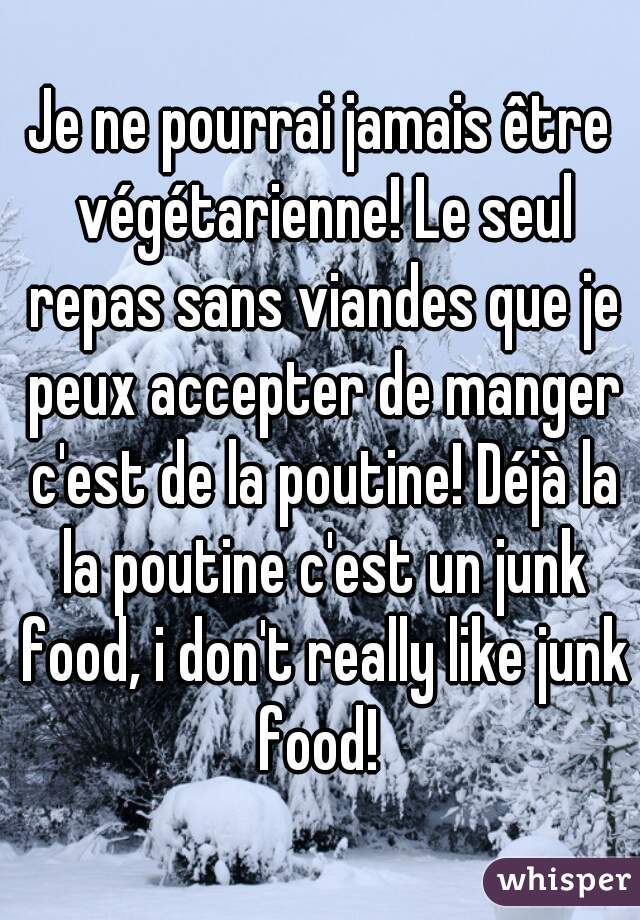 Je ne pourrai jamais être végétarienne! Le seul repas sans viandes que je peux accepter de manger c'est de la poutine! Déjà la la poutine c'est un junk food, i don't really like junk food! 
