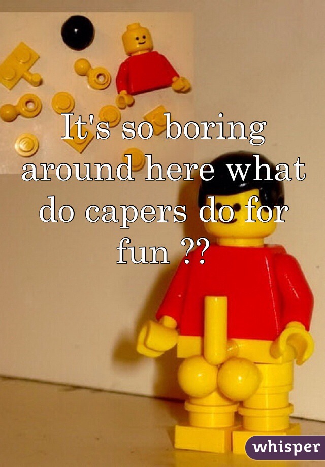 It's so boring around here what do capers do for fun ??