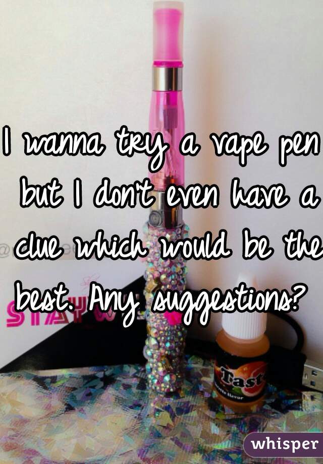 I wanna try a vape pen but I don't even have a clue which would be the best. Any suggestions? 