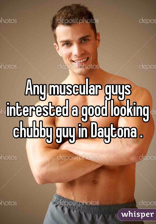 Any muscular guys interested a good looking chubby guy in Daytona .