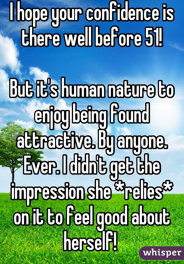 I hope your confidence is there well before 51! 

But it's human nature to enjoy being found attractive. By anyone. Ever. I didn't get the impression she *relies* on it to feel good about herself! 