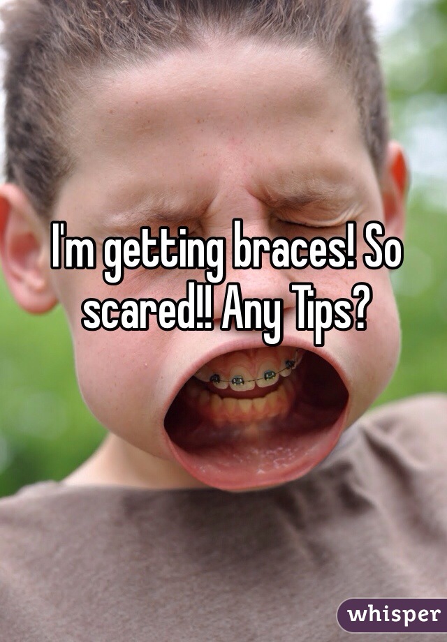 I'm getting braces! So scared!! Any Tips?