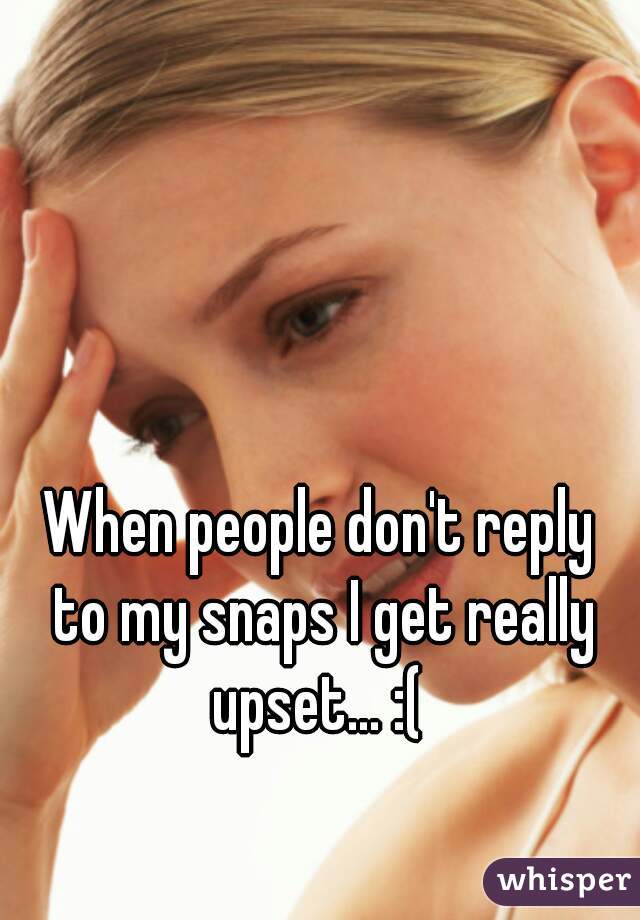 When people don't reply
 to my snaps I get really upset... :( 