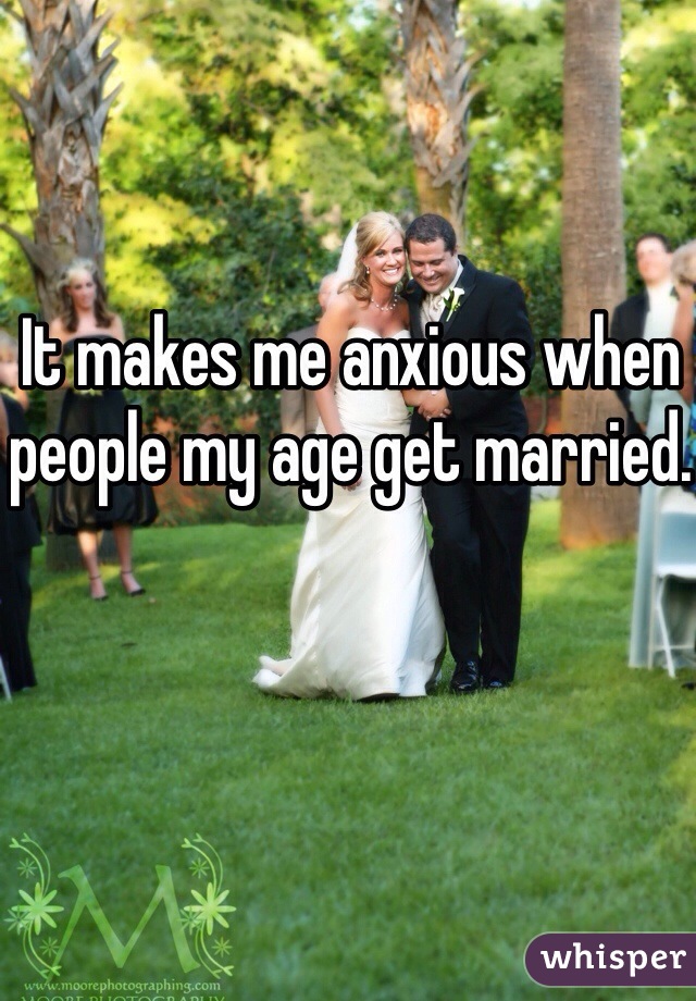 It makes me anxious when people my age get married.

