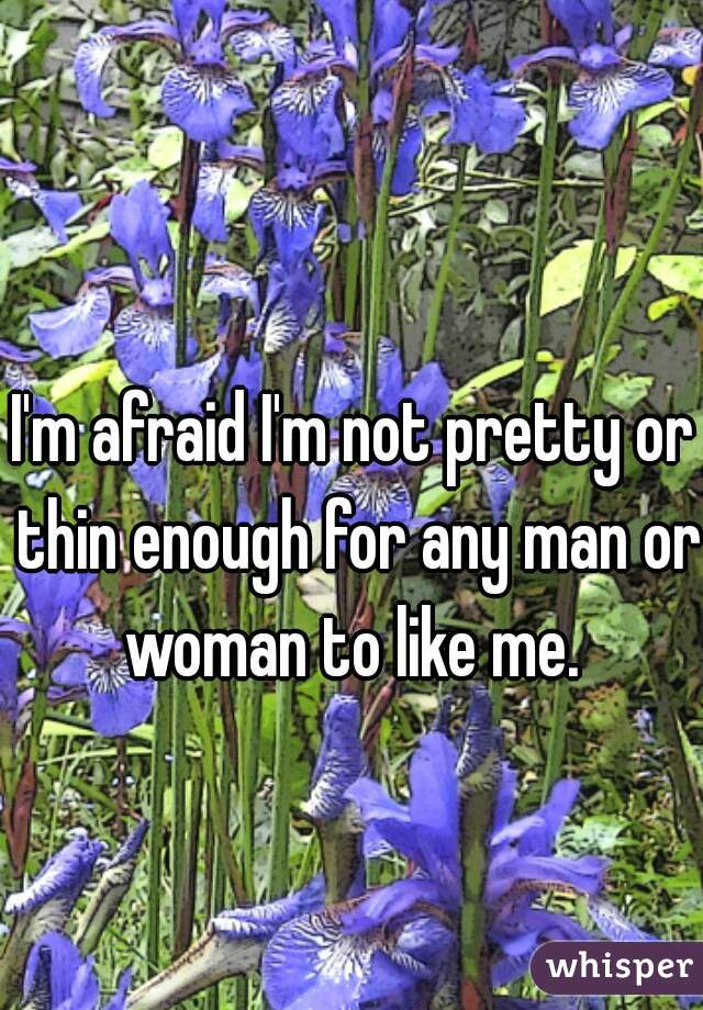 I'm afraid I'm not pretty or thin enough for any man or woman to like me. 
