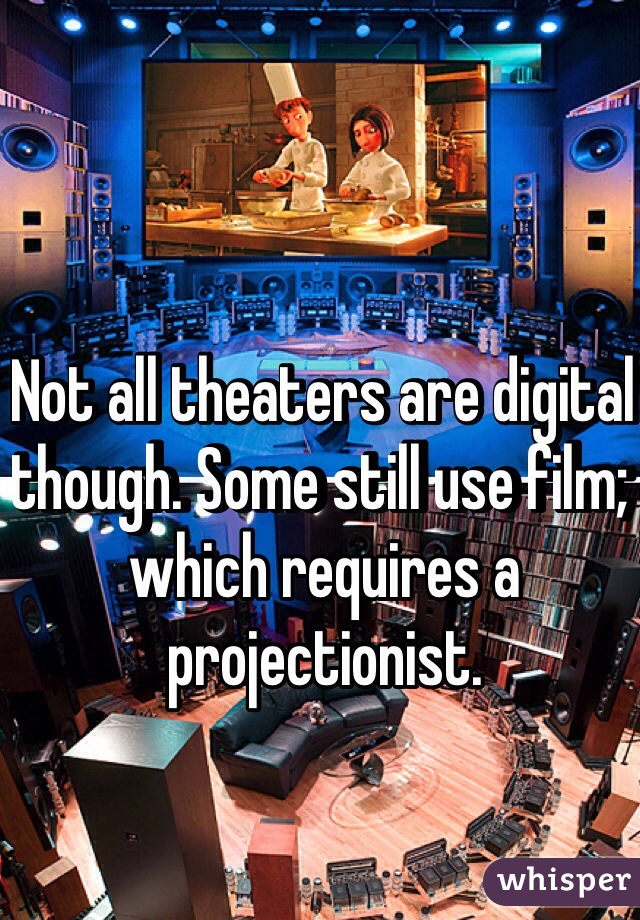 Not all theaters are digital though. Some still use film; which requires a projectionist. 