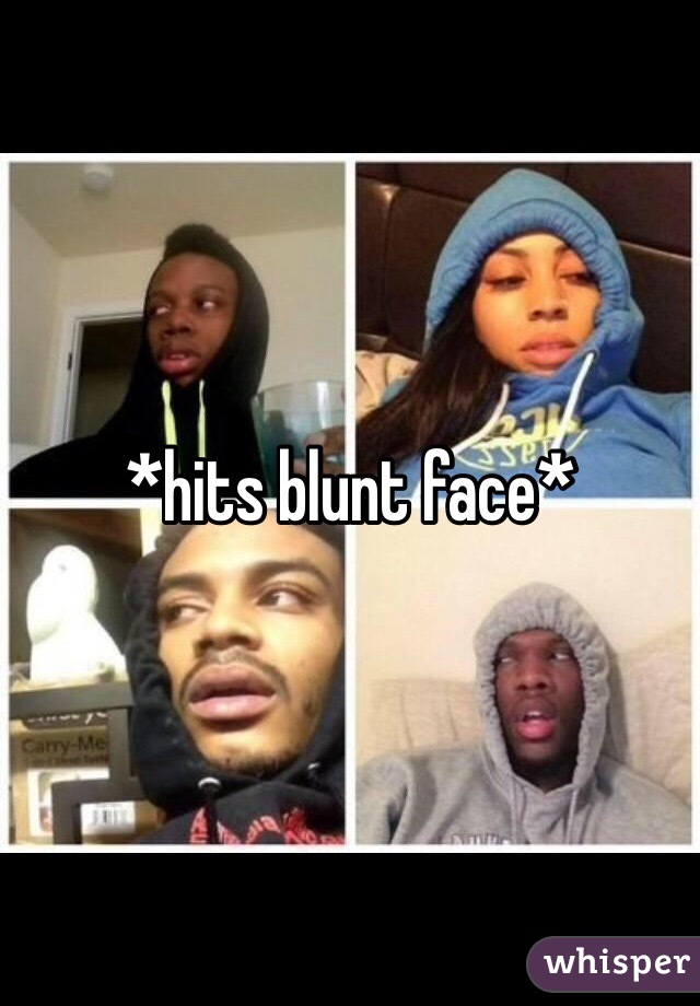 *hits blunt face*
