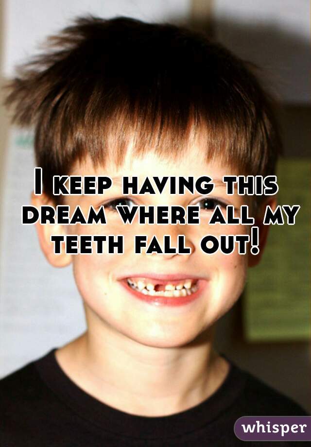 I keep having this dream where all my teeth fall out! 