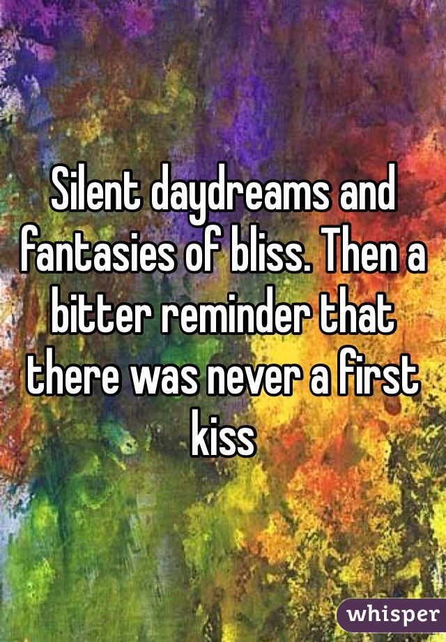 Silent daydreams and fantasies of bliss. Then a bitter reminder that there was never a first kiss