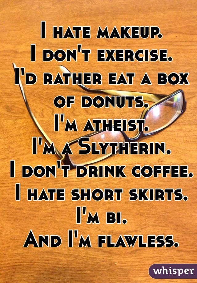 I hate makeup.
I don't exercise.
I'd rather eat a box of donuts.
I'm atheist.
I'm a Slytherin.
I don't drink coffee.
I hate short skirts.
I'm bi.
And I'm flawless.