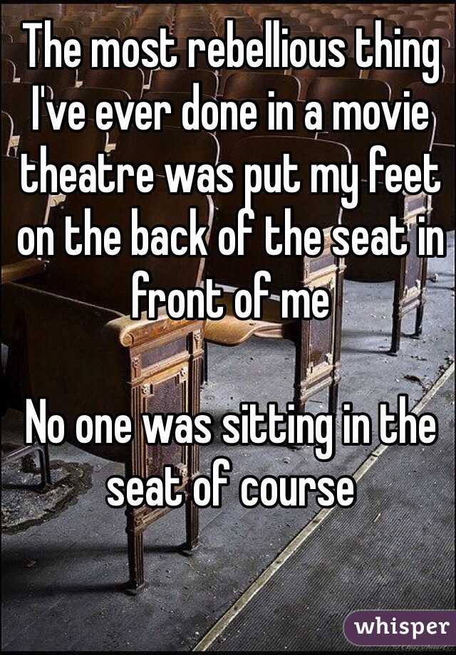 The most rebellious thing I've ever done in a movie theatre was put my feet on the back of the seat in front of me

No one was sitting in the seat of course
