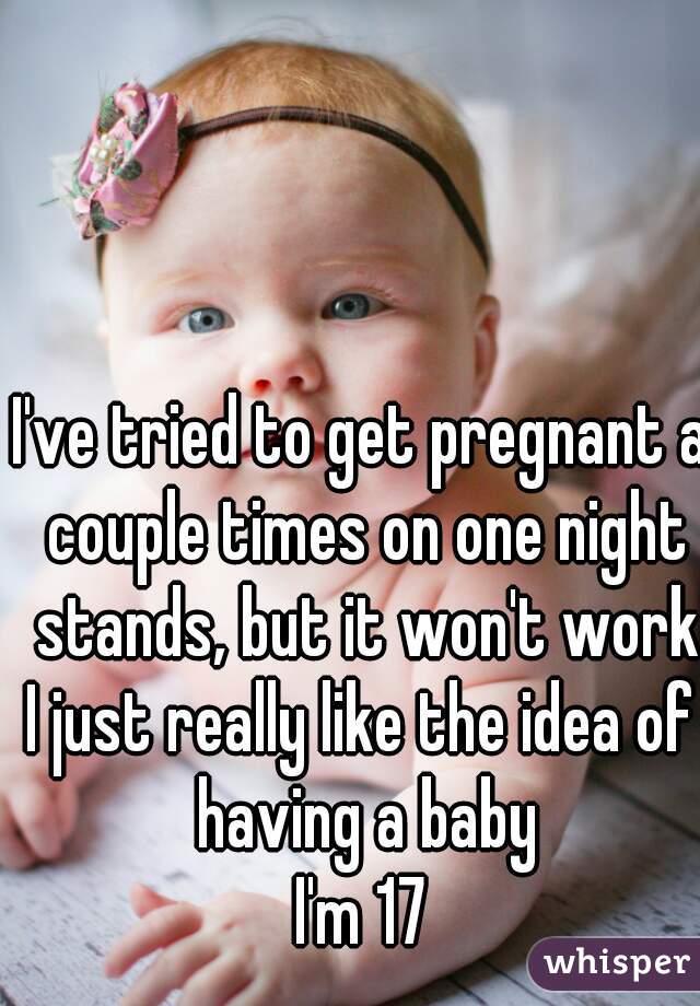 I've tried to get pregnant a couple times on one night stands, but it won't work

I just really like the idea of having a baby

I'm 17
