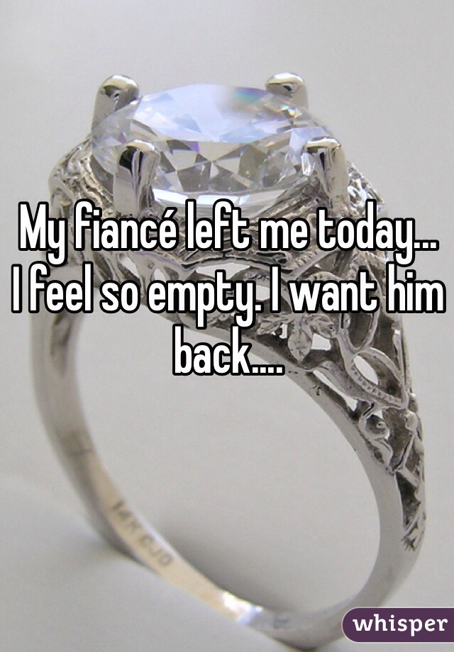 My fiancé left me today...
I feel so empty. I want him back....