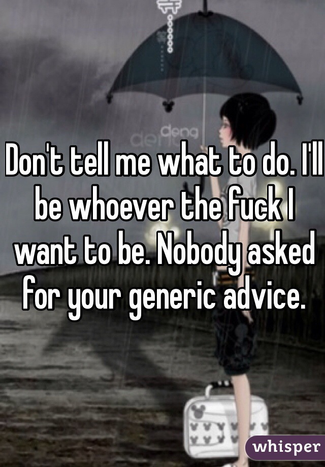 Don't tell me what to do. I'll be whoever the fuck I want to be. Nobody asked for your generic advice.