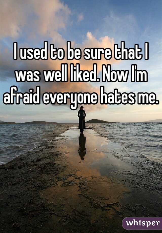 I used to be sure that I was well liked. Now I'm afraid everyone hates me.