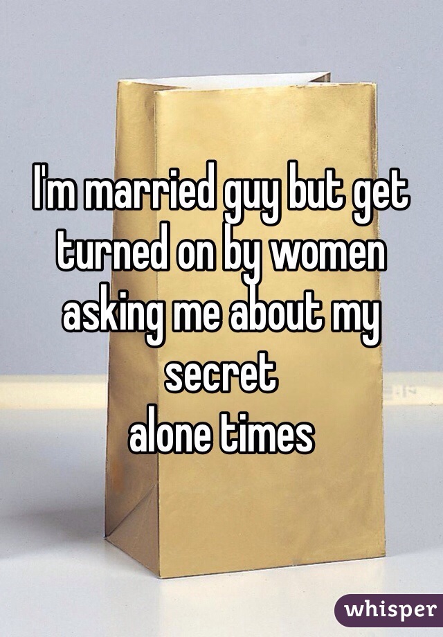 I'm married guy but get 
turned on by women asking me about my secret
alone times