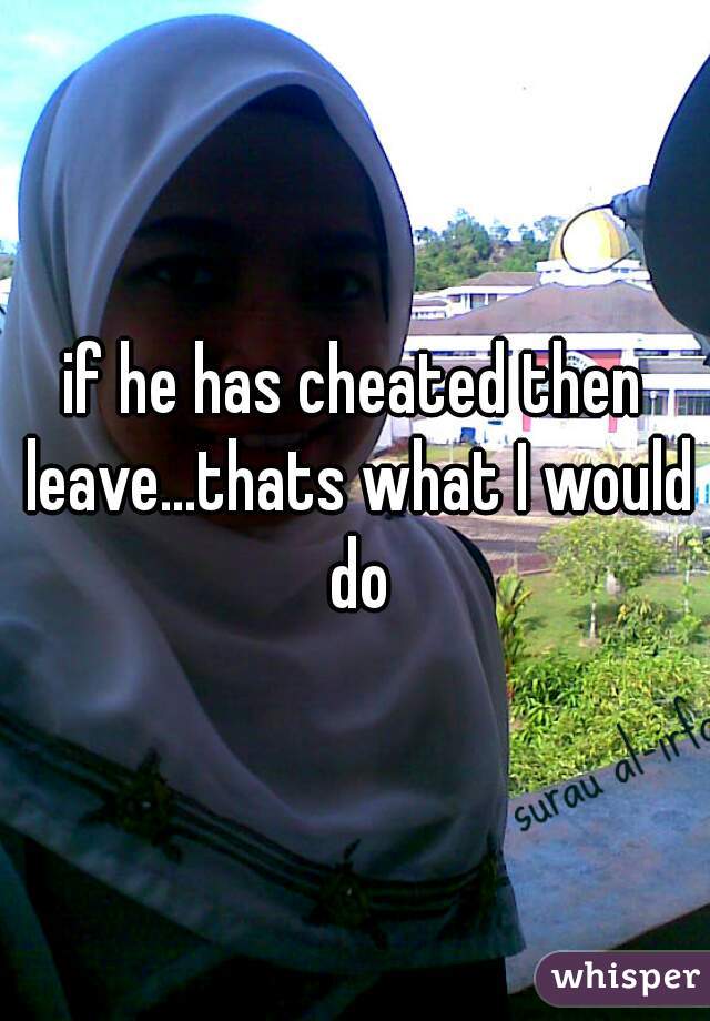 if he has cheated then leave...thats what I would do