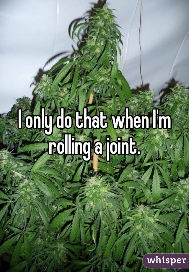 I only do that when I'm rolling a joint. 