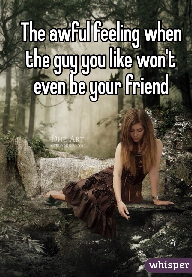 The awful feeling when the guy you like won't even be your friend