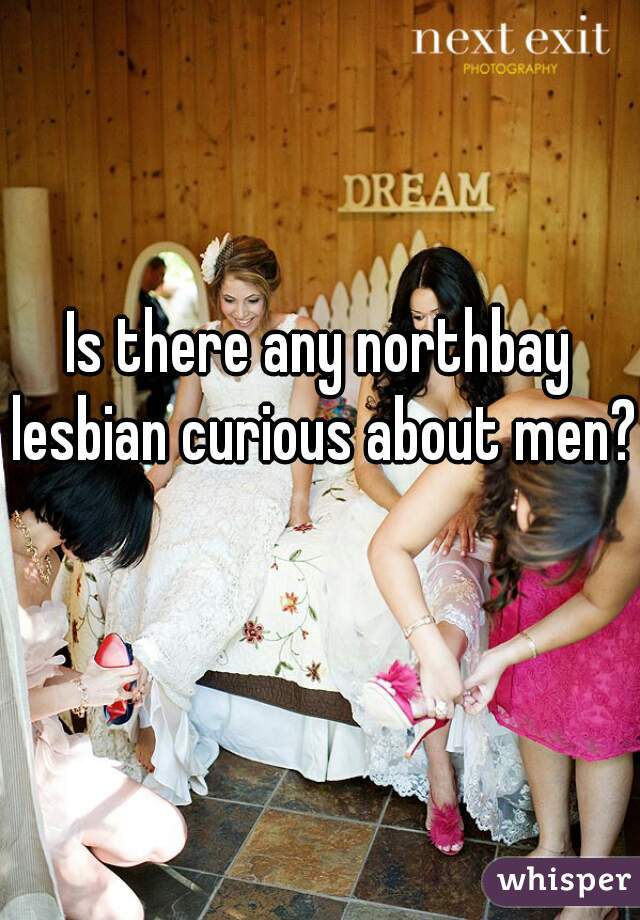 Is there any northbay lesbian curious about men?  