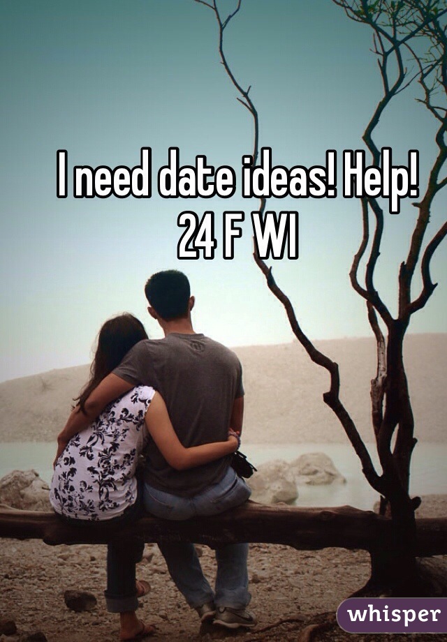 I need date ideas! Help!
24 F WI