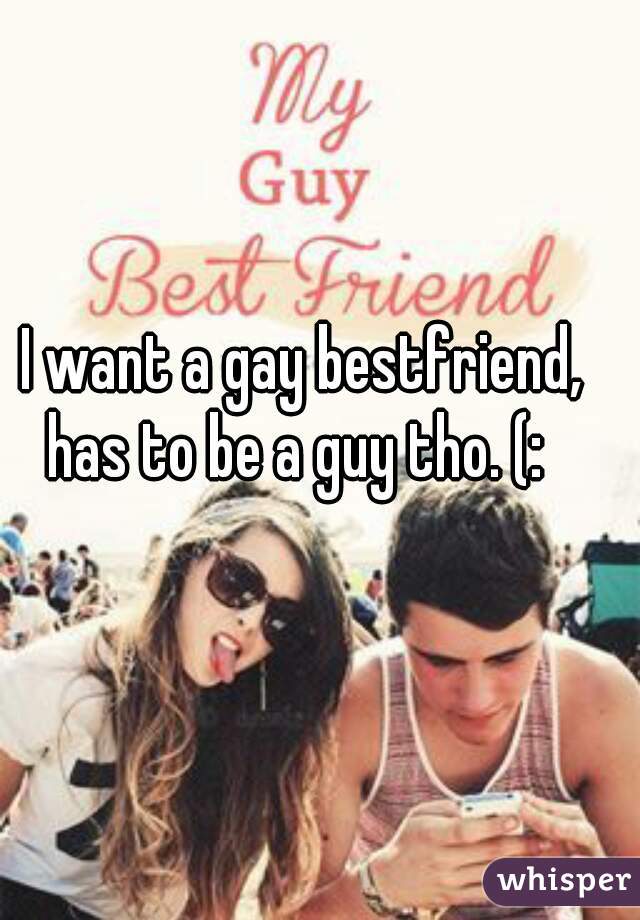 I want a gay bestfriend, has to be a guy tho. (:  