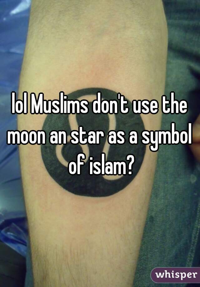 lol Muslims don't use the moon an star as a symbol  of islam?