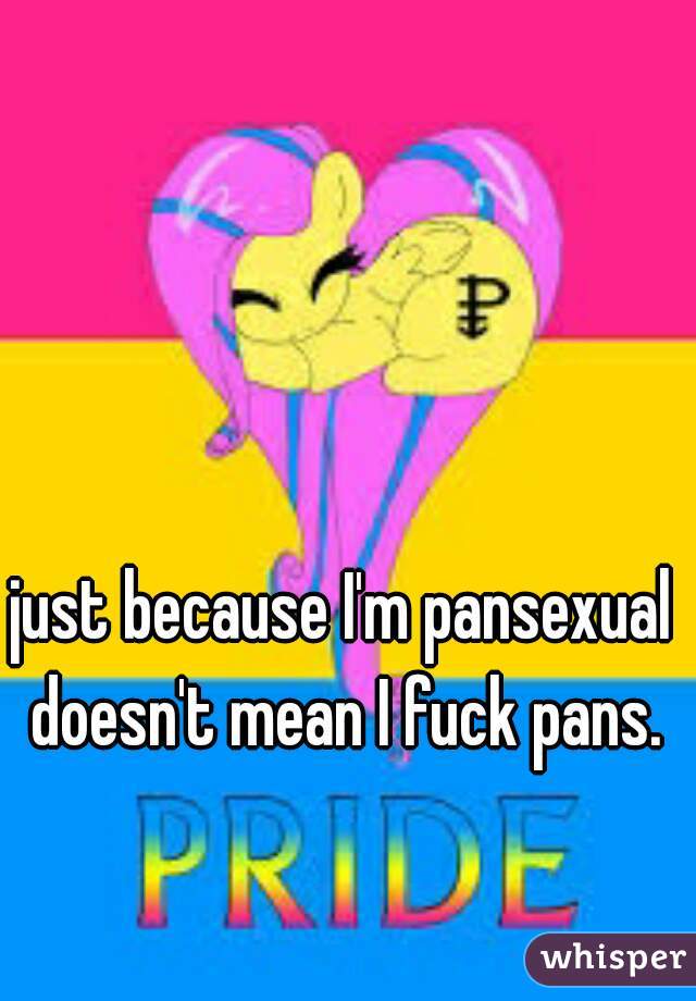 just because I'm pansexual doesn't mean I fuck pans.