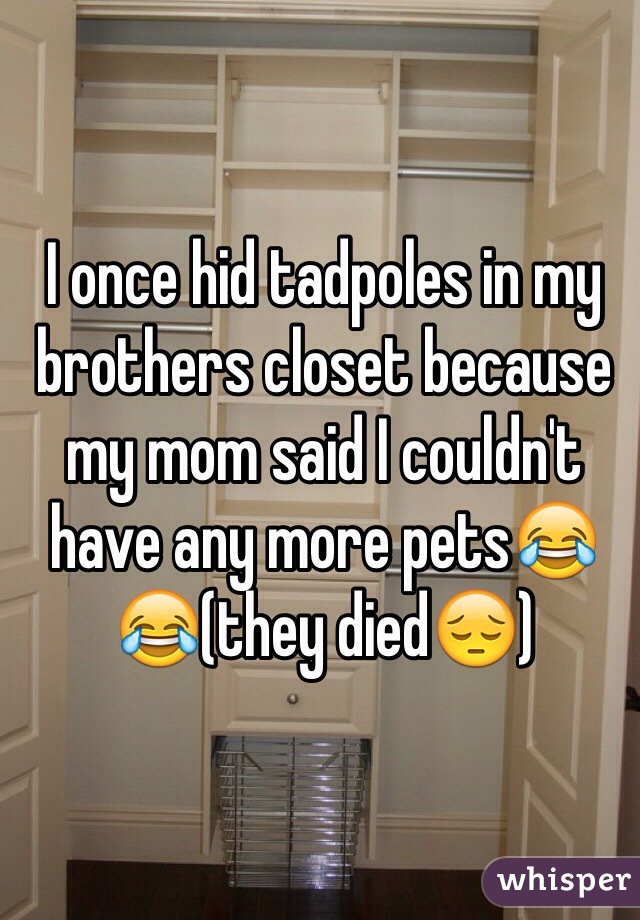 I once hid tadpoles in my brothers closet because my mom said I couldn't have any more pets😂😂(they died😔)
