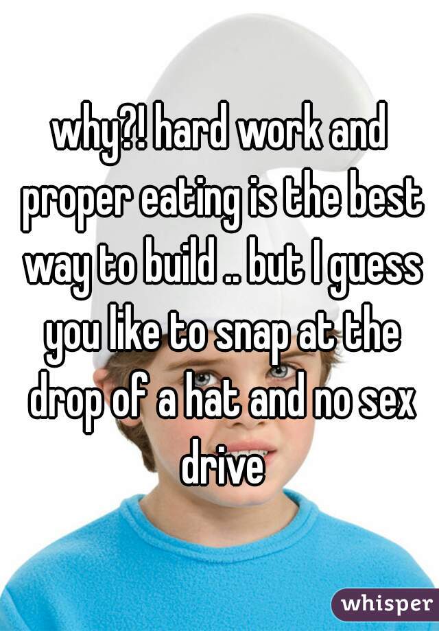 why?! hard work and proper eating is the best way to build .. but I guess you like to snap at the drop of a hat and no sex drive