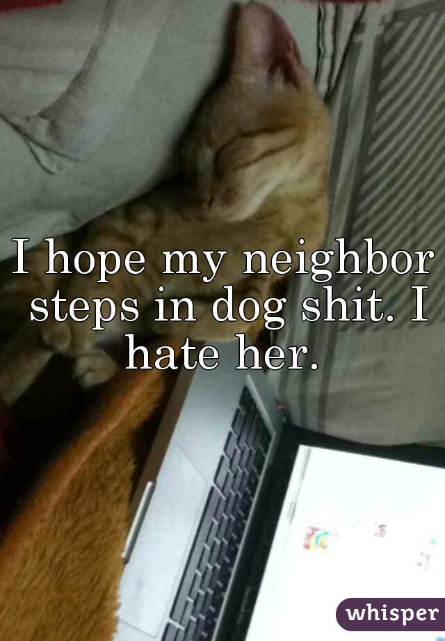 I hope my neighbor steps in dog shit. I hate her. 